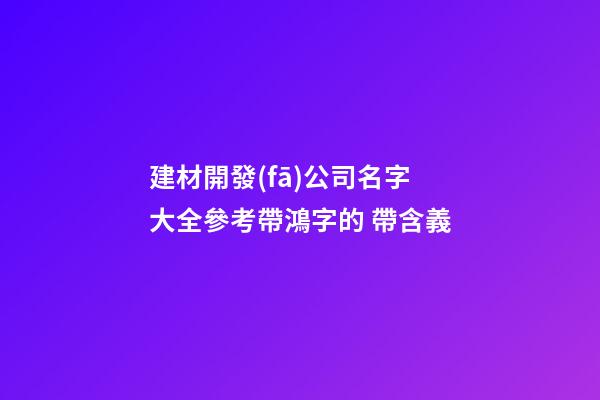 建材開發(fā)公司名字大全參考帶鴻字的 帶含義-第1張-公司起名-玄機(jī)派